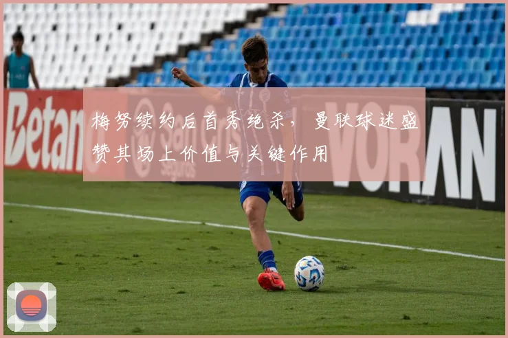 梅努续约后首秀绝杀,曼联球迷盛赞其场上价值与关键作用