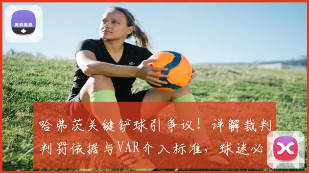 哈弗茨关键铲球引争议！详解裁判判罚依据与VAR介入标准，球迷必看