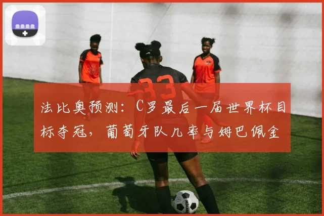 法比奥预测：C罗最后一届世界杯目标夺冠，葡萄牙队几率与姆巴佩金靴前景分析