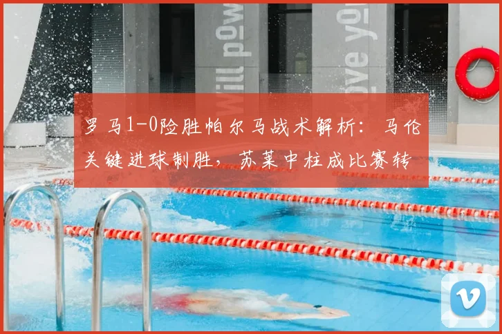 罗马1-0险胜帕尔马战术解析：马伦关键进球制胜，苏莱中柱成比赛转折点