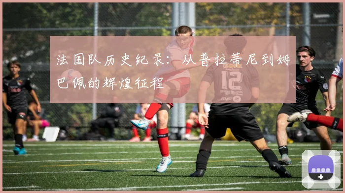法国队历史纪录：从普拉蒂尼到姆巴佩的辉煌征程