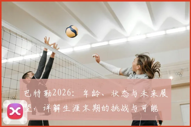 巴特勒2026:年龄、状态与未来展望,详解生涯末期的挑战与可能