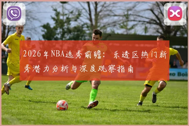 2026年NBA选秀前瞻：乐透区热门新秀潜力分析与深度观察指南