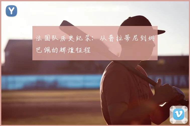 法国队历史纪录:从普拉蒂尼到姆巴佩的辉煌征程