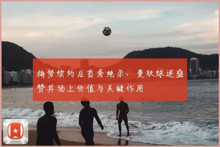 梅努续约后首秀绝杀，曼联球迷盛赞其场上价值与关键作用