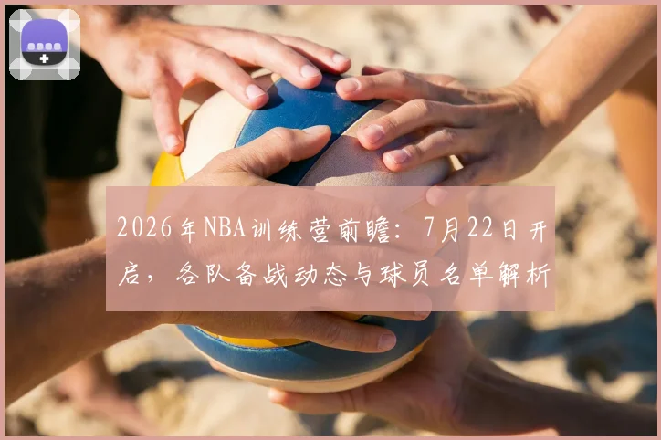 2026年NBA训练营前瞻：7月22日开启，各队备战动态与球员名单解析