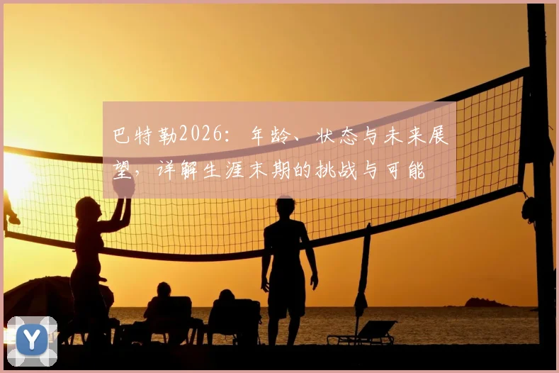 巴特勒2026:年龄、状态与未来展望,详解生涯末期的挑战与可能