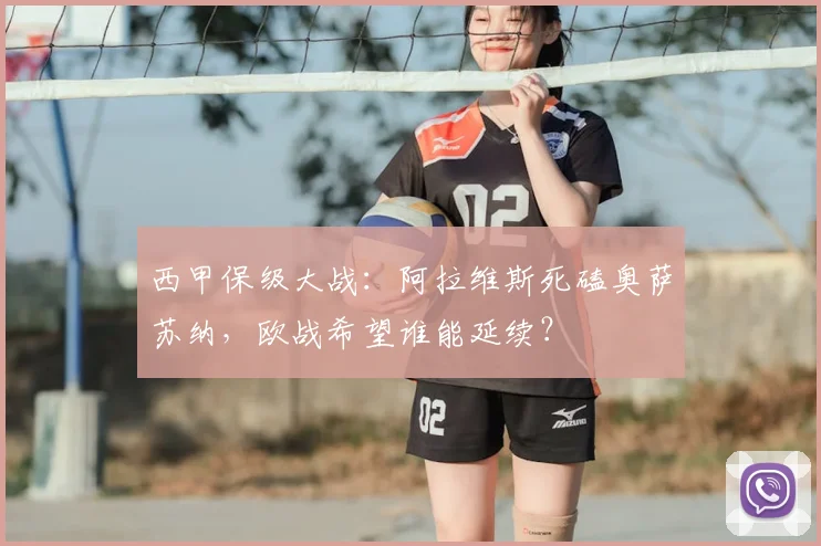 西甲保级大战：阿拉维斯死磕奥萨苏纳，欧战希望谁能延续？