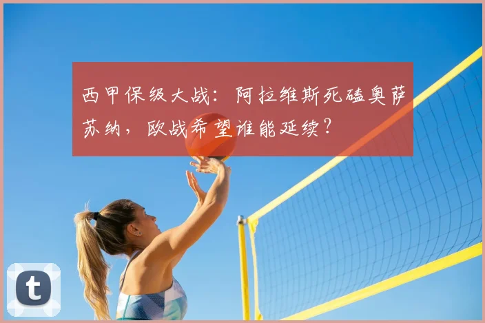西甲保级大战：阿拉维斯死磕奥萨苏纳，欧战希望谁能延续？