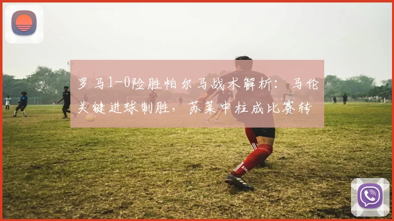 罗马1-0险胜帕尔马战术解析：马伦关键进球制胜，苏莱中柱成比赛转折点