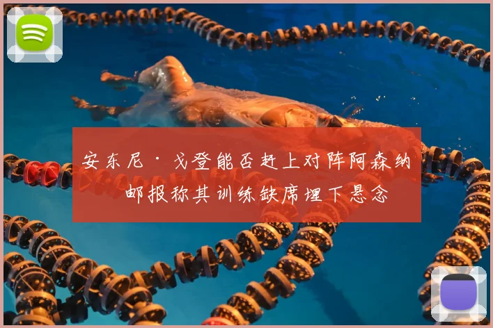 安东尼·戈登能否赶上对阵阿森纳?邮报称其训练缺席埋下悬念