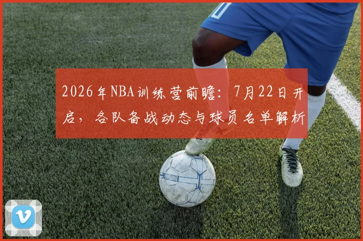 2026年NBA训练营前瞻：7月22日开启，各队备战动态与球员名单解析