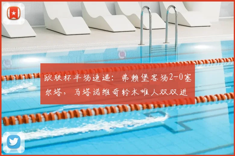 欧联杯半场速递：弗赖堡客场2-0塞尔塔，马塔诺维奇铃木唯人双双进球