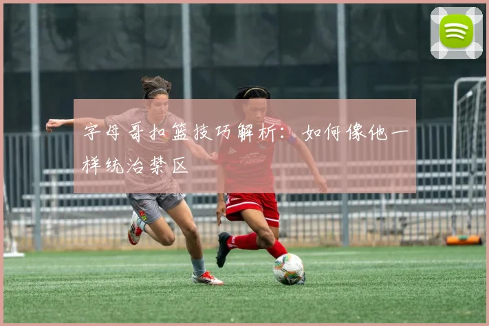 字母哥扣篮技巧解析:如何像他一样统治禁区